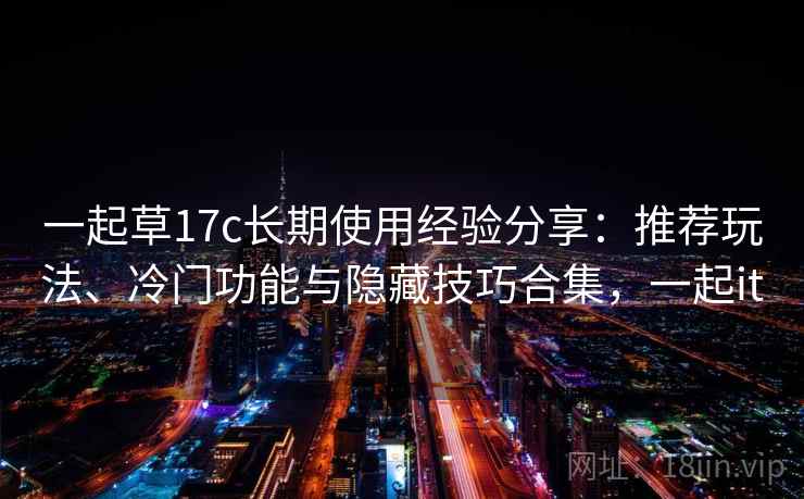一起草17c长期使用经验分享：推荐玩法、冷门功能与隐藏技巧合集，一起it