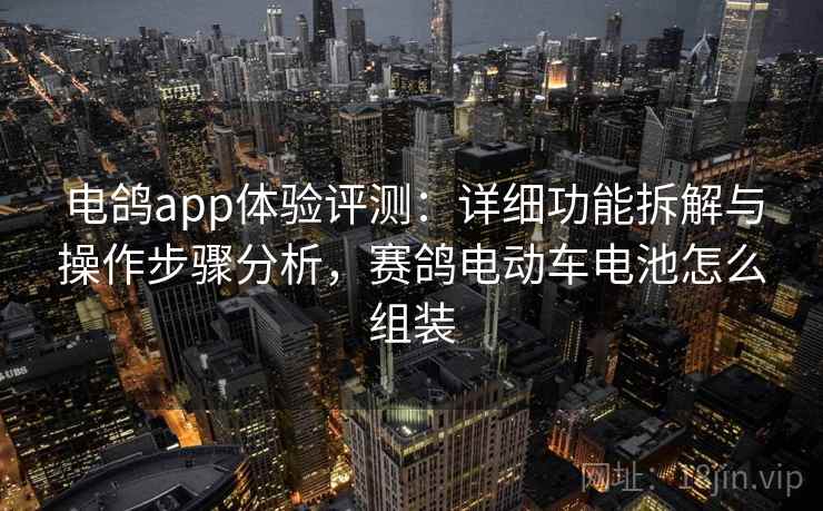 电鸽app体验评测：详细功能拆解与操作步骤分析，赛鸽电动车电池怎么组装