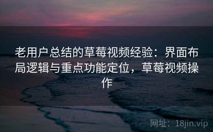 老用户总结的草莓视频经验：界面布局逻辑与重点功能定位，草莓视频操作