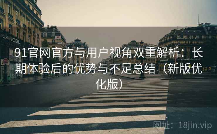 91官网官方与用户视角双重解析：长期体验后的优势与不足总结（新版优化版）
