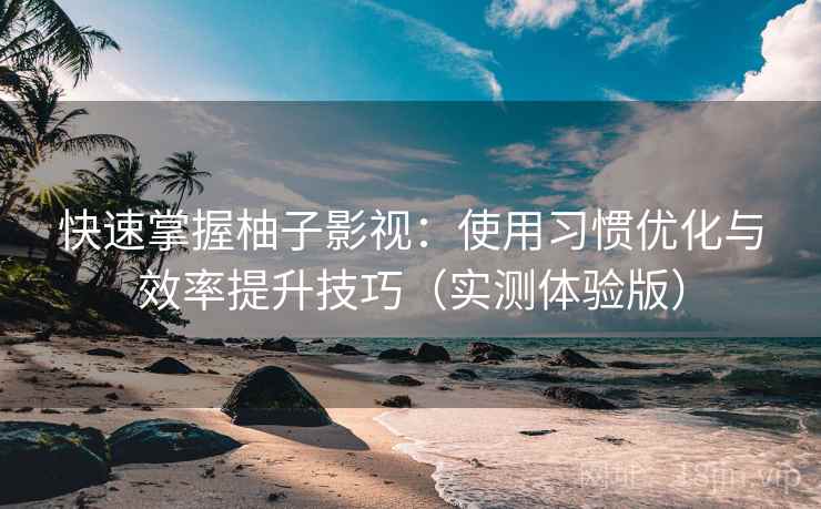 快速掌握柚子影视：使用习惯优化与效率提升技巧（实测体验版）
