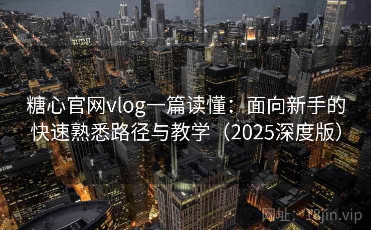 糖心官网vlog一篇读懂：面向新手的快速熟悉路径与教学（2025深度版）