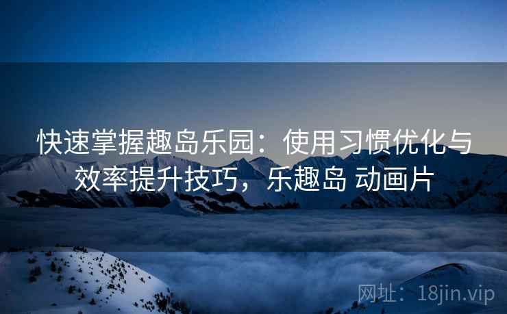 快速掌握趣岛乐园：使用习惯优化与效率提升技巧，乐趣岛 动画片