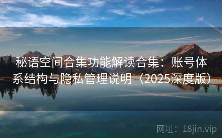 秘语空间合集功能解读合集：账号体系结构与隐私管理说明（2025深度版）