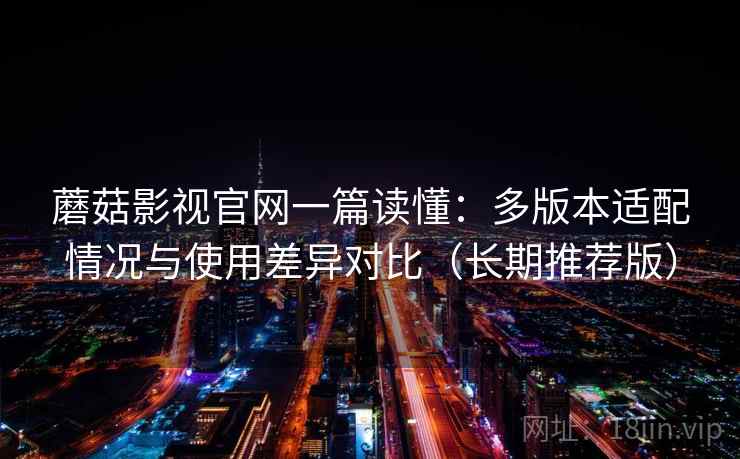 蘑菇影视官网一篇读懂:多版本适配情况与使用差异对比(长期推荐版) 蘑菇影视官网一篇读懂:多版本适配情况与使用差异对比(长期推荐版)