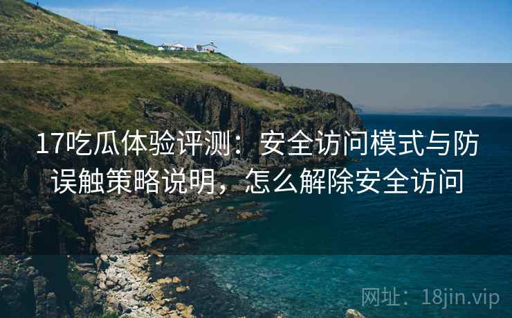 17吃瓜体验评测:安全访问模式与防误触策略说明,怎么解除安全访问 17吃瓜体验评测:安全访问模式与防误触策略说明,怎么解除安全访问