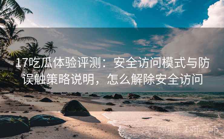 17吃瓜体验评测:安全访问模式与防误触策略说明,怎么解除安全访问 17吃瓜体验评测:安全访问模式与防误触策略说明,怎么解除安全访问