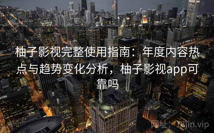 柚子影视完整使用指南:年度内容热点与趋势变化分析,柚子影视app可靠吗 柚子影视完整使用指南:年度内容热点与趋势变化分析,柚子影视app可靠吗