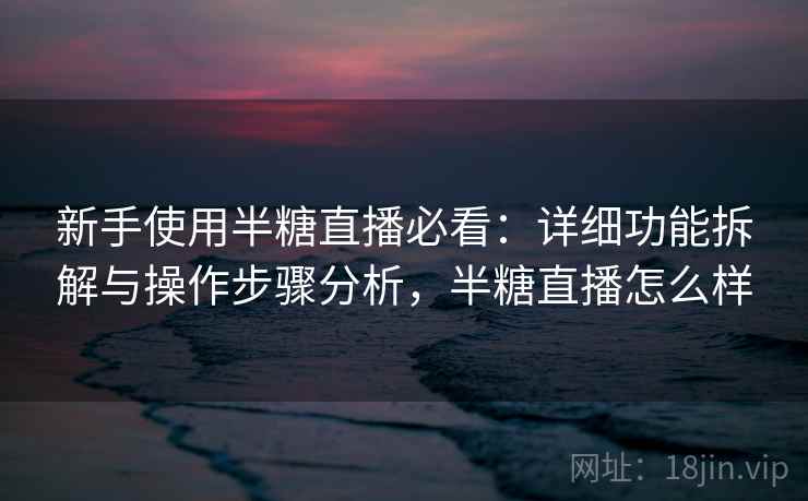 新手使用半糖直播必看：详细功能拆解与操作步骤分析，半糖直播怎么样