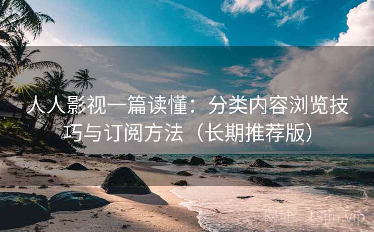 人人影视一篇读懂：分类内容浏览技巧与订阅方法（长期推荐版）