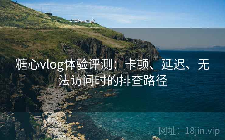 糖心vlog体验评测:卡顿、延迟、无法访问时的排查路径 糖心vlog体验评测:卡顿、延迟、无法访问时的排查路径