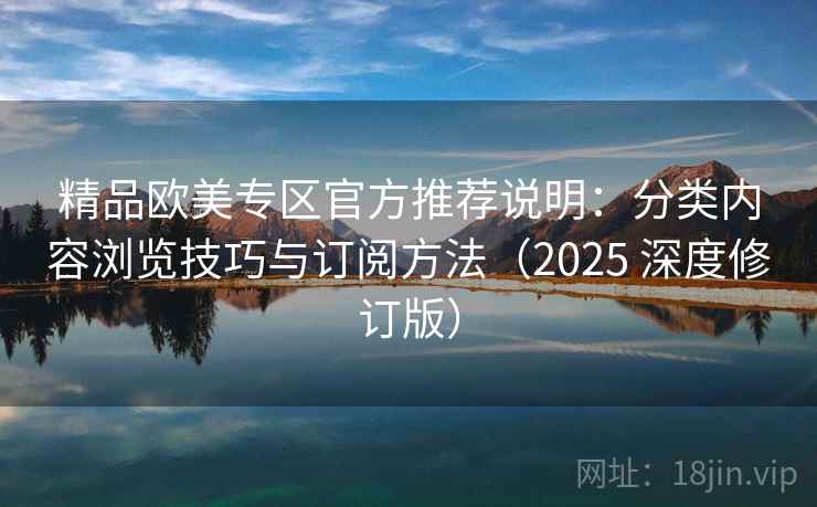 精品欧美专区官方推荐说明：分类内容浏览技巧与订阅方法（2025 深度修订版）