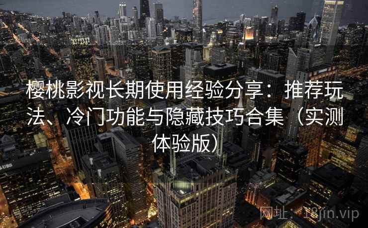 樱桃影视长期使用经验分享：推荐玩法、冷门功能与隐藏技巧合集（实测体验版）