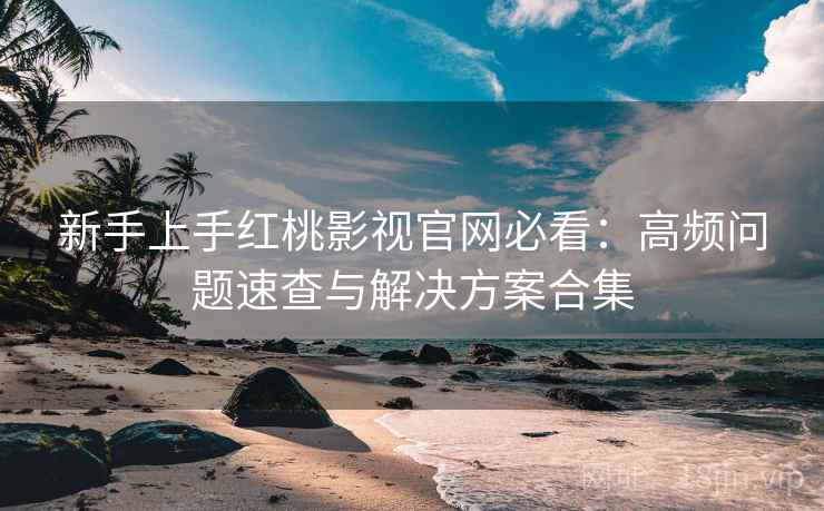 新手上手红桃影视官网必看：高频问题速查与解决方案合集