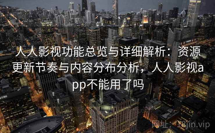 人人影视功能总览与详细解析：资源更新节奏与内容分布分析，人人影视app不能用了吗