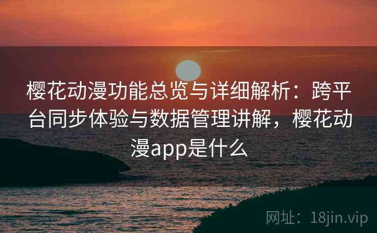 樱花动漫功能总览与详细解析：跨平台同步体验与数据管理讲解，樱花动漫app是什么