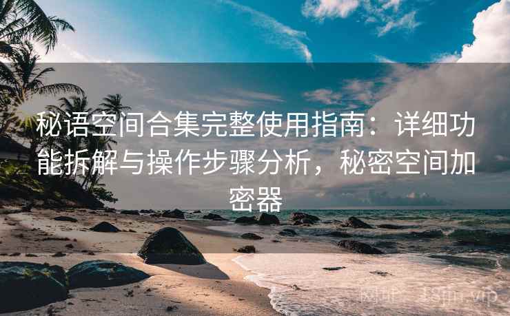 秘语空间合集完整使用指南：详细功能拆解与操作步骤分析，秘密空间加密器