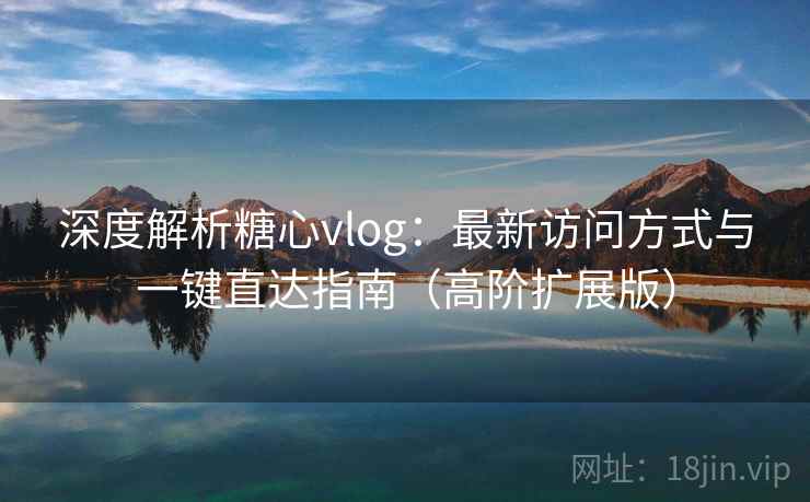 深度解析糖心vlog：最新访问方式与一键直达指南（高阶扩展版）
