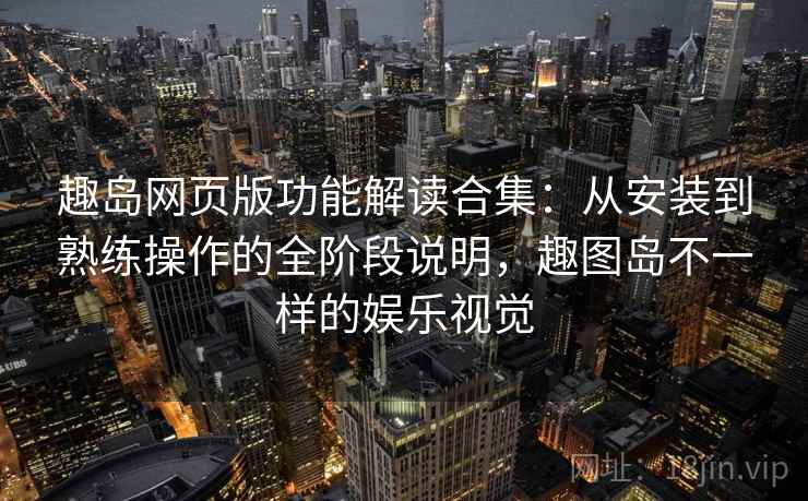 趣岛网页版功能解读合集：从安装到熟练操作的全阶段说明，趣图岛不一样的娱乐视觉