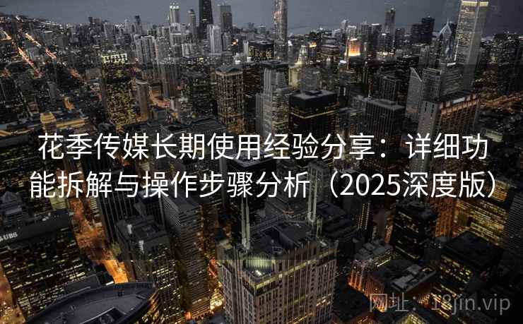 花季传媒长期使用经验分享：详细功能拆解与操作步骤分析（2025深度版）