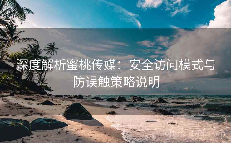 深度解析蜜桃传媒：安全访问模式与防误触策略说明