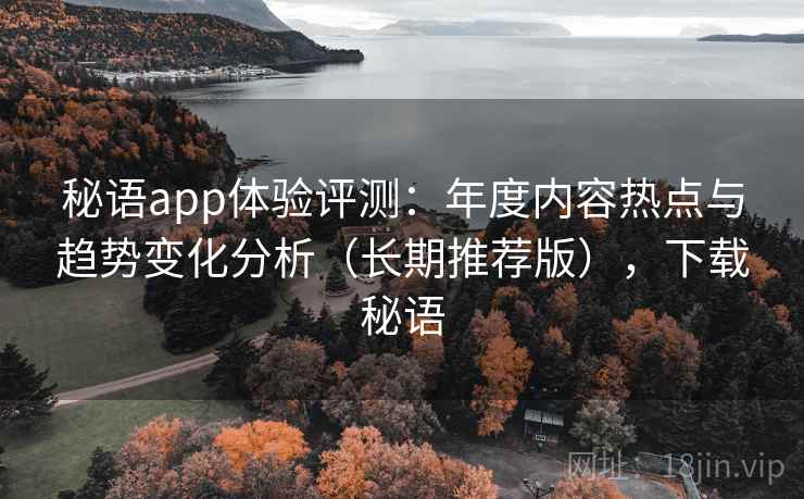 秘语app体验评测：年度内容热点与趋势变化分析（长期推荐版），下载秘语