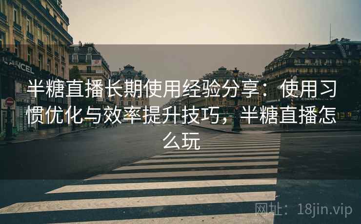 半糖直播长期使用经验分享：使用习惯优化与效率提升技巧，半糖直播怎么玩