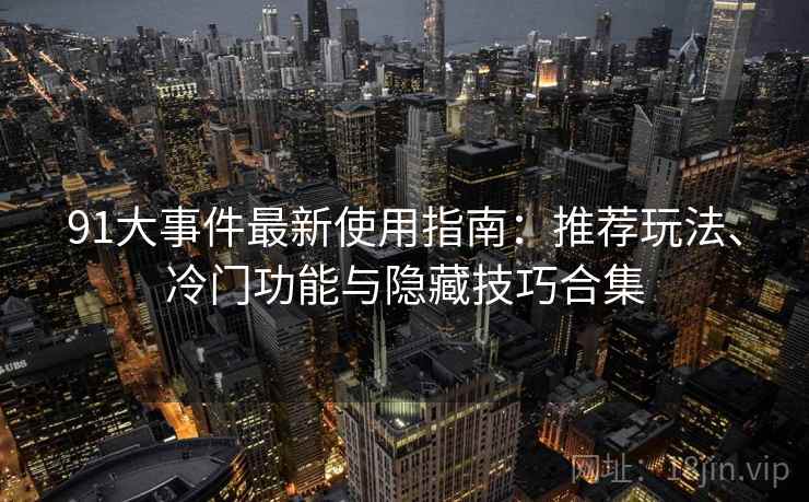 91大事件最新使用指南：推荐玩法、冷门功能与隐藏技巧合集