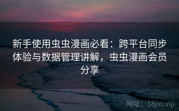 新手使用虫虫漫画必看：跨平台同步体验与数据管理讲解，虫虫漫画会员分享