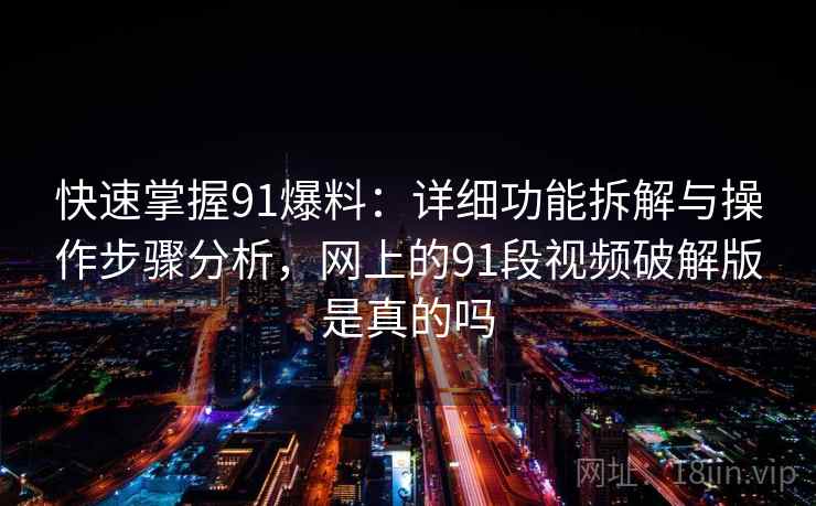 快速掌握91爆料：详细功能拆解与操作步骤分析，网上的91段视频破解版是真的吗