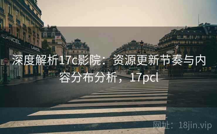 深度解析17c影院：资源更新节奏与内容分布分析，17pcl