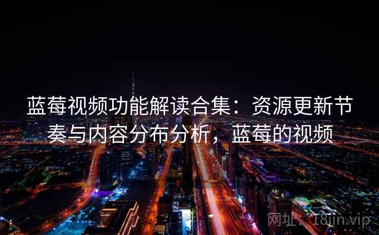 蓝莓视频功能解读合集：资源更新节奏与内容分布分析，蓝莓的视频