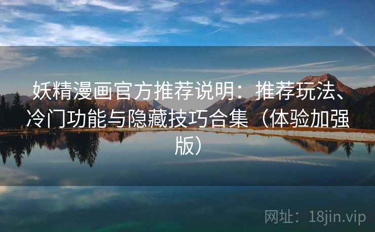 妖精漫画官方推荐说明：推荐玩法、冷门功能与隐藏技巧合集（体验加强版）