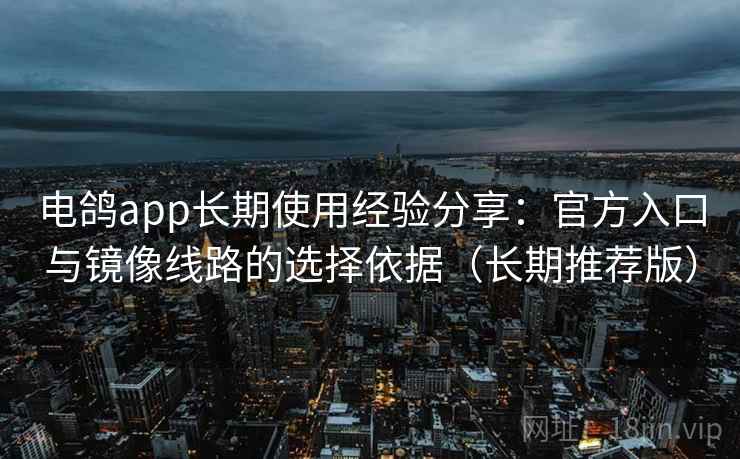 电鸽app长期使用经验分享：官方入口与镜像线路的选择依据（长期推荐版）