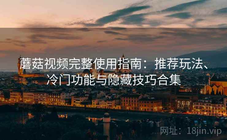 蘑菇视频完整使用指南：推荐玩法、冷门功能与隐藏技巧合集