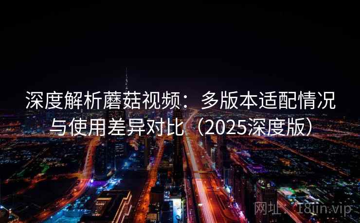 深度解析蘑菇视频：多版本适配情况与使用差异对比（2025深度版）