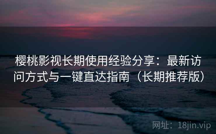 樱桃影视长期使用经验分享：最新访问方式与一键直达指南（长期推荐版）