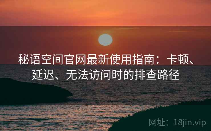 秘语空间官网最新使用指南：卡顿、延迟、无法访问时的排查路径