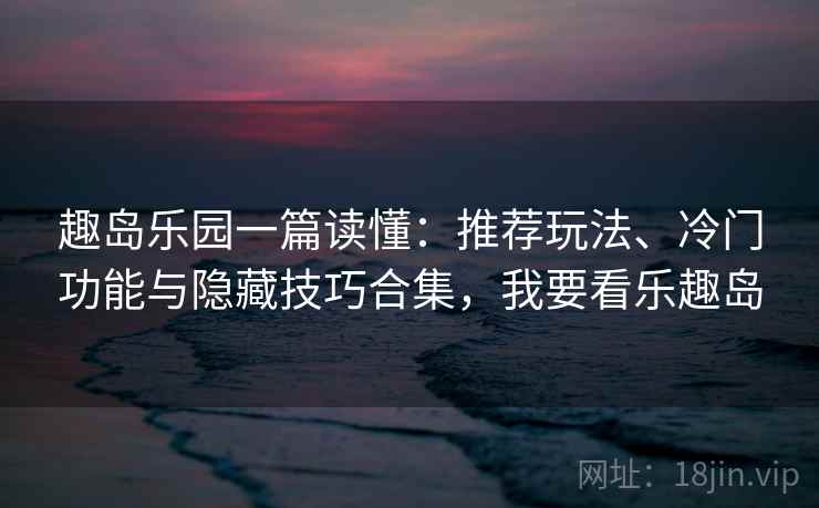 趣岛乐园一篇读懂：推荐玩法、冷门功能与隐藏技巧合集，我要看乐趣岛