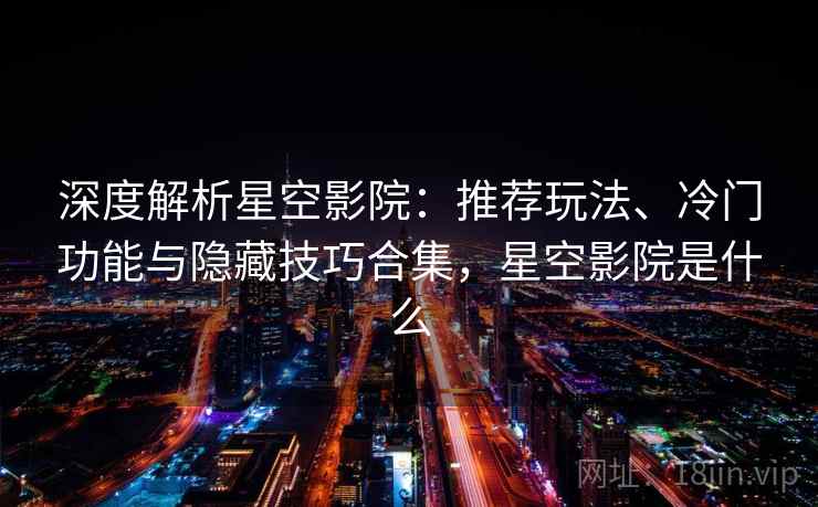 深度解析星空影院：推荐玩法、冷门功能与隐藏技巧合集，星空影院是什么