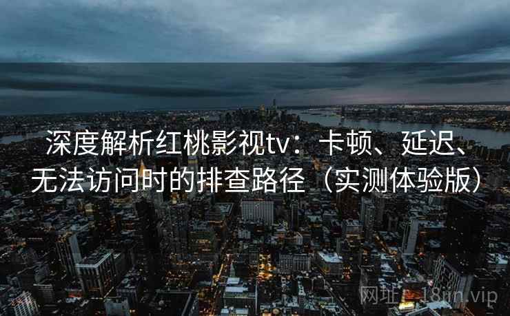 深度解析红桃影视tv：卡顿、延迟、无法访问时的排查路径（实测体验版）