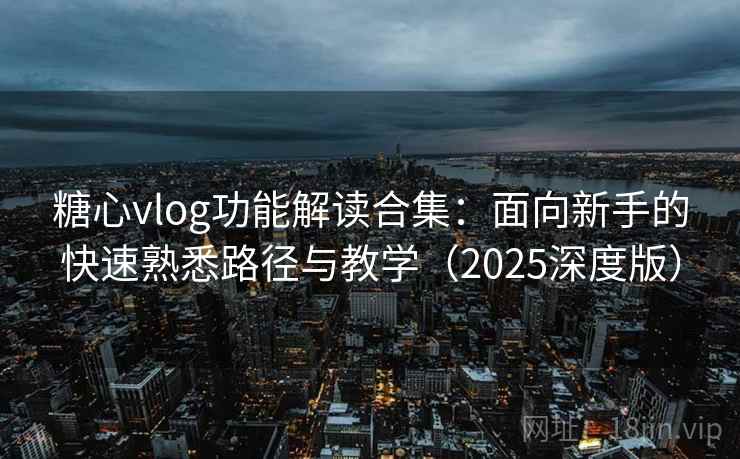 糖心vlog功能解读合集：面向新手的快速熟悉路径与教学（2025深度版）