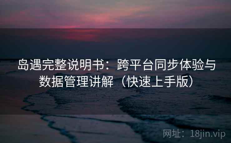 岛遇完整说明书：跨平台同步体验与数据管理讲解（快速上手版）