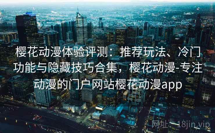樱花动漫体验评测：推荐玩法、冷门功能与隐藏技巧合集，樱花动漫-专注动漫的门户网站樱花动漫app
