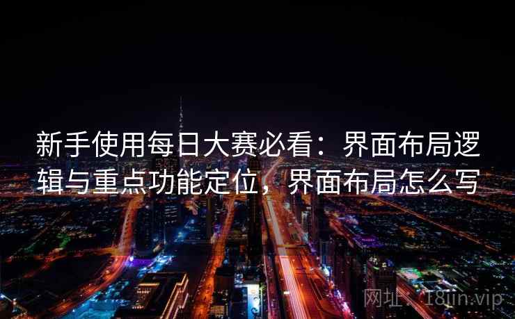 新手使用每日大赛必看：界面布局逻辑与重点功能定位，界面布局怎么写