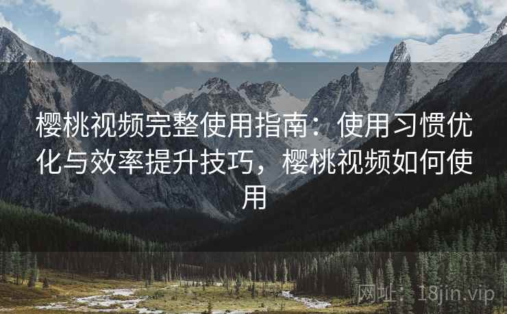 樱桃视频完整使用指南:使用习惯优化与效率提升技巧,樱桃视频如何使用 樱桃视频完整使用指南:使用习惯优化与效率提升技巧,樱桃视频如何使用