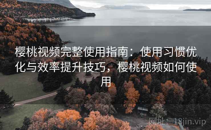 樱桃视频完整使用指南:使用习惯优化与效率提升技巧,樱桃视频如何使用 樱桃视频完整使用指南:使用习惯优化与效率提升技巧,樱桃视频如何使用