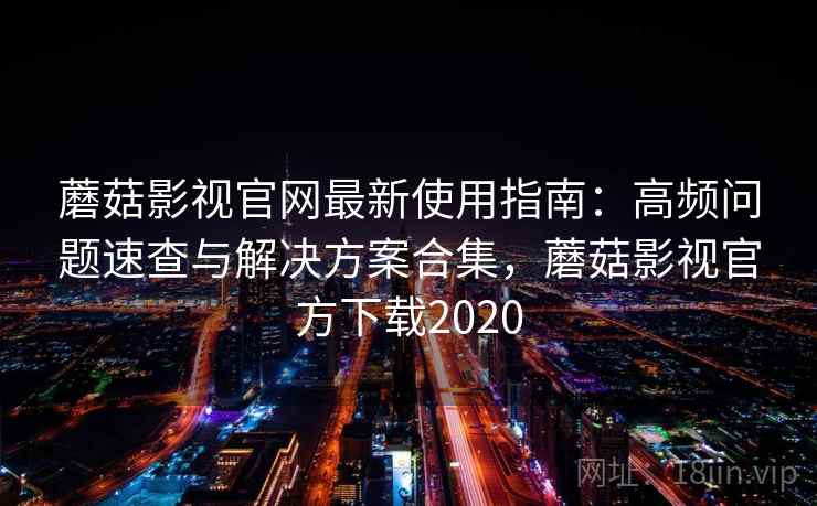蘑菇影视官网最新使用指南:高频问题速查与解决方案合集,蘑菇影视官方下载2020 蘑菇影视官网最新使用指南:高频问题速查与解决方案合集,蘑菇影视官方下载2020