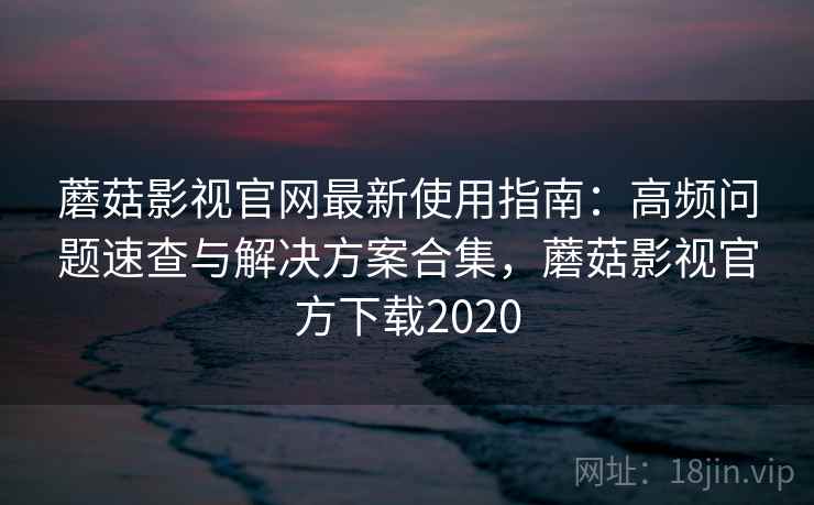 蘑菇影视官网最新使用指南:高频问题速查与解决方案合集,蘑菇影视官方下载2020 蘑菇影视官网最新使用指南:高频问题速查与解决方案合集,蘑菇影视官方下载2020
