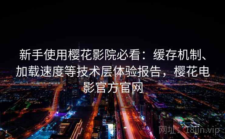 新手使用樱花影院必看：缓存机制、加载速度等技术层体验报告，樱花电影官方官网